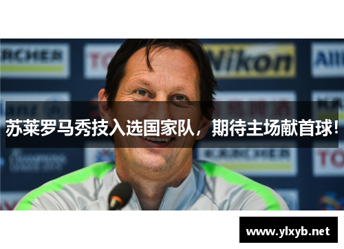 苏莱罗马秀技入选国家队，期待主场献首球！