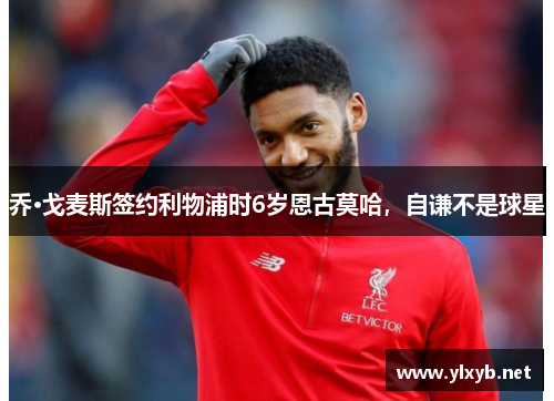 乔·戈麦斯签约利物浦时6岁恩古莫哈，自谦不是球星